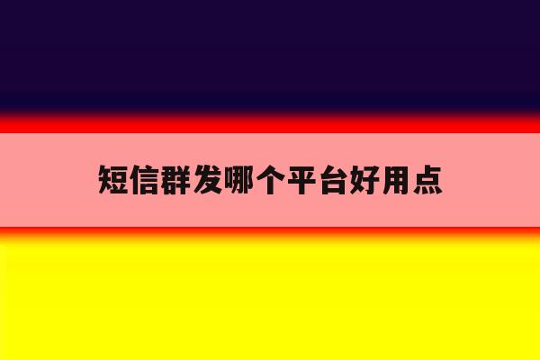 短信群发哪个平台好用点 短信群发哪个平台好用点