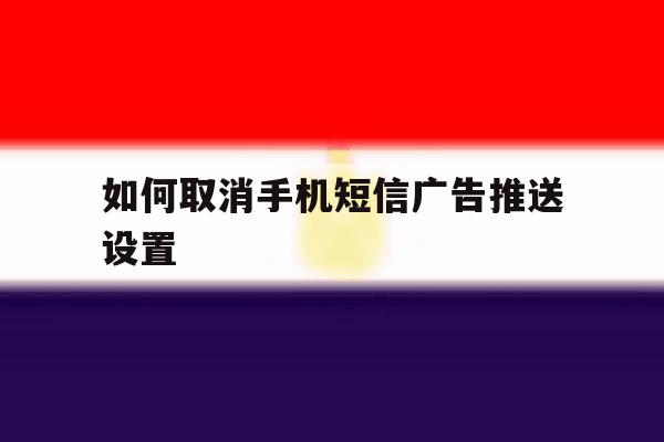 如何取消手机短信广告推送设置 如何取消手机短信广告推送设置