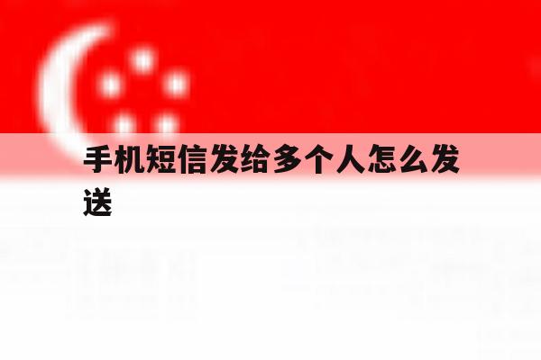 手机短信发给多个人怎么发送 手机短信发给多个人怎么发送