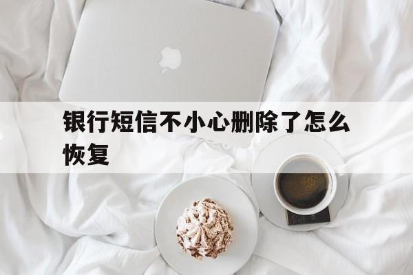 银行短信不小心删除了怎么恢复 银行短信不小心删除了怎么恢复