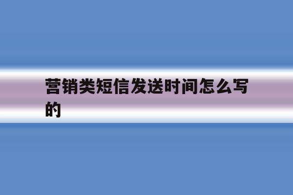 营销类短信发送时间怎么写的 营销类短信发送时间怎么写的