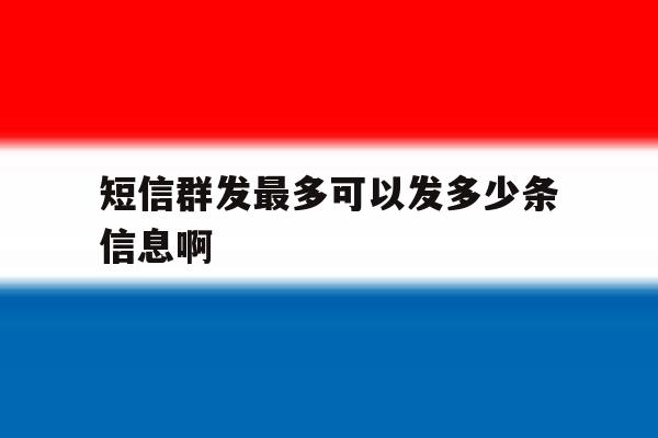短信群发最多可以发多少条信息啊 短信群发最多可以发多少条信息啊