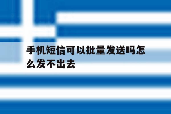 手机短信可以批量发送吗怎么发不出去 手机短信可以批量发送吗怎么发不出去