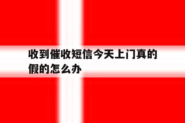 收到催收短信今天上门真的假的怎么办 收到催收短信今天上门真的假的怎么办