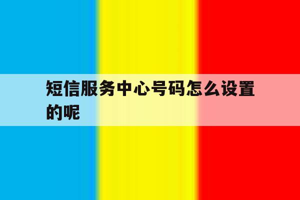 短信服务中心号码怎么设置的呢 短信服务中心号码怎么设置的呢