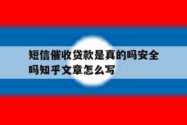 短信催收贷款是真的吗安全吗知乎文章怎么写的简单介绍 短信催收贷款是真的吗安全吗知乎文章怎么写的简单介绍