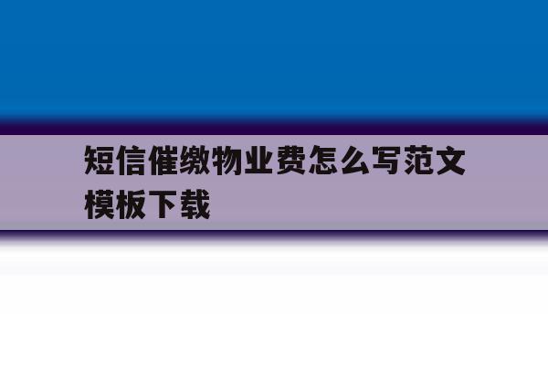关于短信催缴物业费怎么写范文模板下载的信息 关于短信催缴物业费怎么写范文模板下载的信息