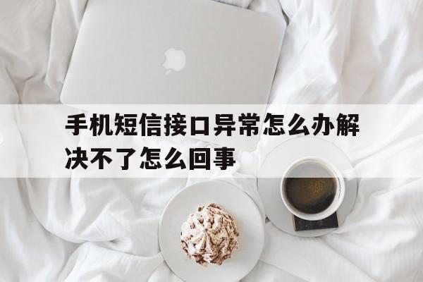 手机短信接口异常怎么办解决不了怎么回事 手机短信接口异常怎么办解决不了怎么回事