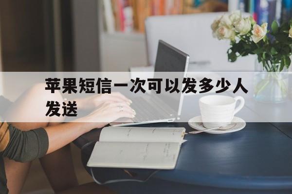 苹果短信一次可以发多少人发送 苹果短信一次可以发多少人发送