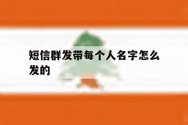 短信群发带每个人名字怎么发的 短信群发带每个人名字怎么发的