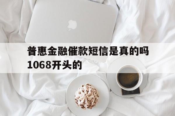 普惠金融催款短信是真的吗1068开头的 普惠金融催款短信是真的吗1068开头的