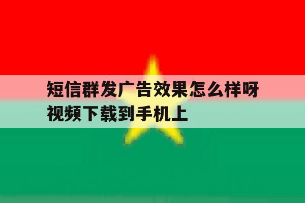 关于短信群发广告效果怎么样呀视频下载到手机上的信息 关于短信群发广告效果怎么样呀视频下载到手机上的信息