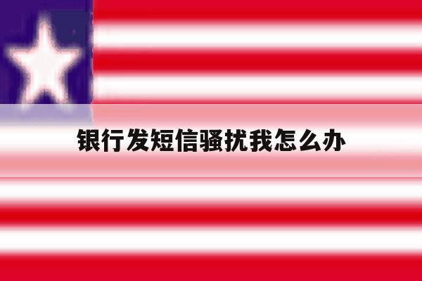 银行发短信骚扰我怎么办 银行发短信骚扰我怎么办