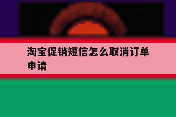 淘宝促销短信怎么取消订单申请 淘宝促销短信怎么取消订单申请
