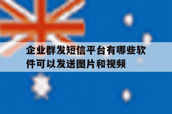 企业群发短信平台有哪些软件可以发送图片和视频的简单介绍 企业群发短信平台有哪些软件可以发送图片和视频的简单介绍