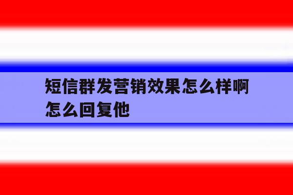 短信群发营销效果怎么样啊怎么回复他 短信群发营销效果怎么样啊怎么回复他