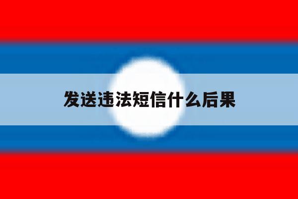 发送违法短信什么后果 发送违法短信什么后果