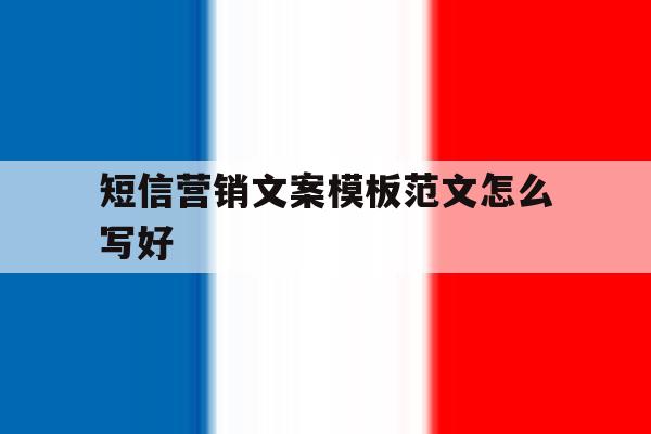 短信营销文案模板范文怎么写好 短信营销文案模板范文怎么写好