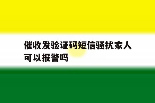 关于催收发验证码短信骚扰家人可以报警吗的信息 关于催收发验证码短信骚扰家人可以报警吗的信息