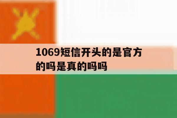 1069短信开头的是官方的吗是真的吗吗 1069短信开头的是官方的吗是真的吗吗
