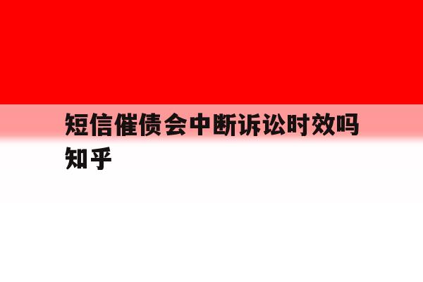 短信催债会中断诉讼时效吗知乎的简单介绍 短信催债会中断诉讼时效吗知乎的简单介绍