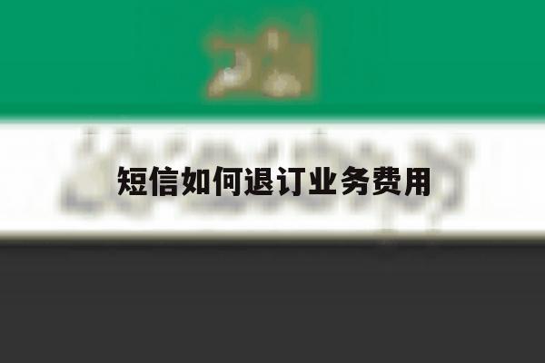 短信如何退订业务费用 短信如何退订业务费用