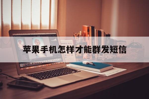 苹果手机怎样才能群发短信 苹果手机怎样才能群发短信