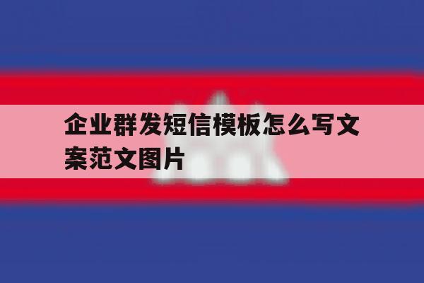 企业群发短信模板怎么写文案范文图片 企业群发短信模板怎么写文案范文图片