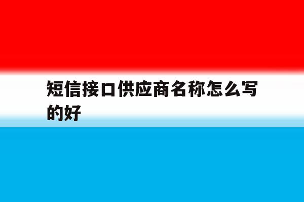 短信接口供应商名称怎么写的好 短信接口供应商名称怎么写的好