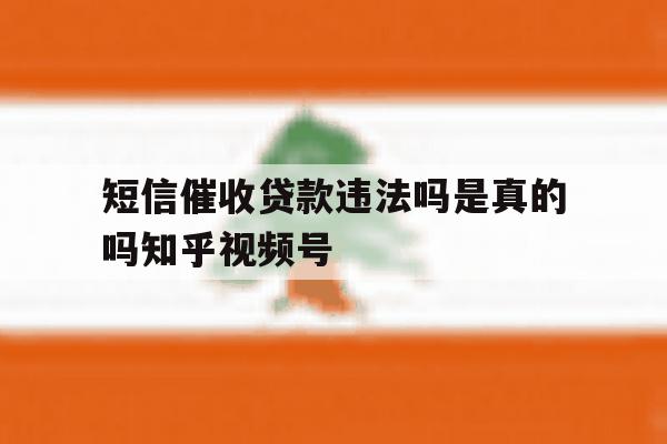 关于短信催收贷款违法吗是真的吗知乎视频号的信息 关于短信催收贷款违法吗是真的吗知乎视频号的信息