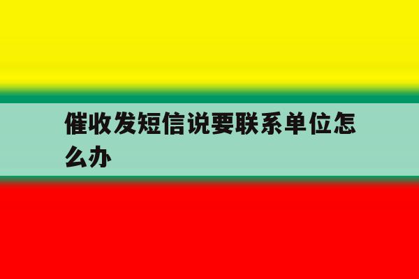 催收发短信说要联系单位怎么办 催收发短信说要联系单位怎么办