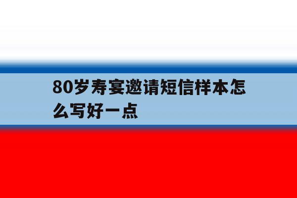 80岁寿宴邀请短信样本怎么写好一点 80岁寿宴邀请短信样本怎么写好一点