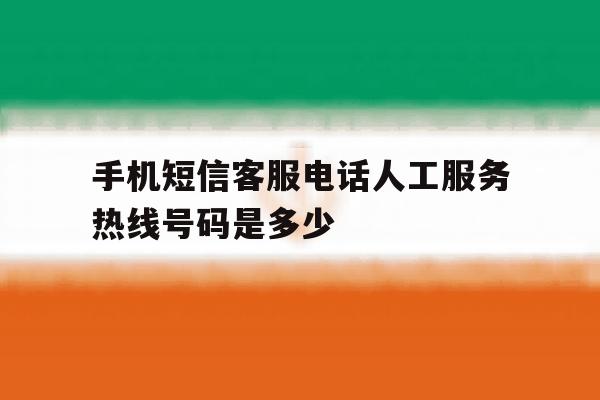 手机短信客服电话人工服务热线号码是多少 手机短信客服电话人工服务热线号码是多少