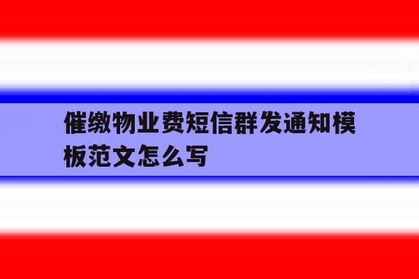 催缴物业费短信群发通知模板范文怎么写 催缴物业费短信群发通知模板范文怎么写