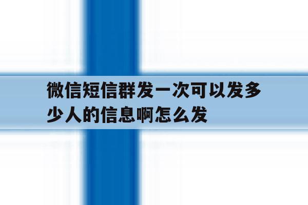包含微信短信群发一次可以发多少人的信息啊怎么发的词条 包含微信短信群发一次可以发多少人的信息啊怎么发的词条
