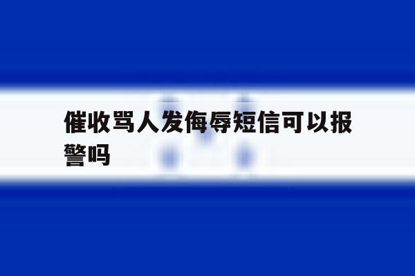 催收骂人发侮辱短信可以报警吗 催收骂人发侮辱短信可以报警吗
