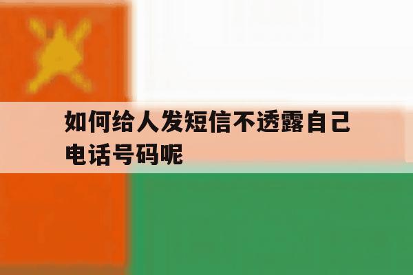 如何给人发短信不透露自己电话号码呢的简单介绍 如何给人发短信不透露自己电话号码呢的简单介绍
