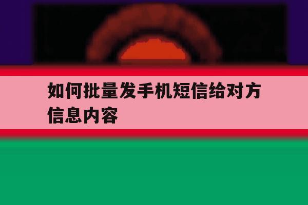 如何批量发手机短信给对方信息内容 如何批量发手机短信给对方信息内容