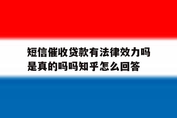 短信催收贷款有法律效力吗是真的吗吗知乎怎么回答的简单介绍 短信催收贷款有法律效力吗是真的吗吗知乎怎么回答的简单介绍