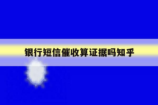 银行短信催收算证据吗知乎 银行短信催收算证据吗知乎