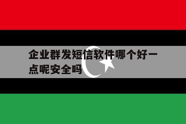 企业群发短信软件哪个好一点呢安全吗的简单介绍 企业群发短信软件哪个好一点呢安全吗的简单介绍
