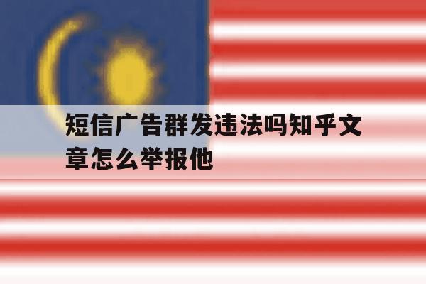 包含短信广告群发违法吗知乎文章怎么举报他的词条 包含短信广告群发违法吗知乎文章怎么举报他的词条