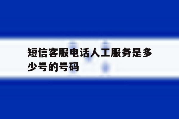 短信客服电话人工服务是多少号的号码 短信客服电话人工服务是多少号的号码