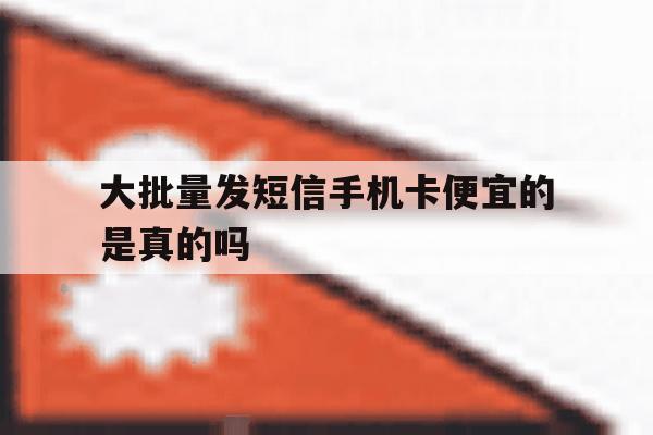 大批量发短信手机卡便宜的是真的吗 大批量发短信手机卡便宜的是真的吗
