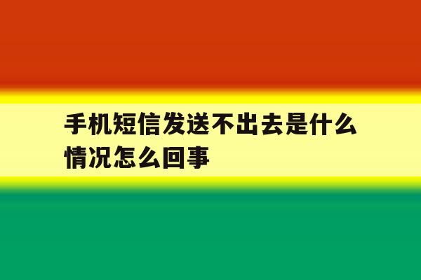 手机短信发送不出去是什么情况怎么回事 手机短信发送不出去是什么情况怎么回事