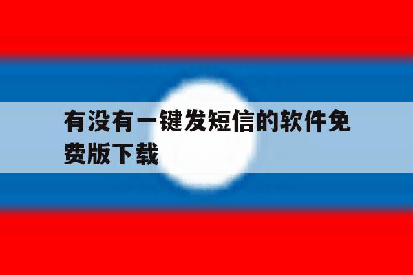 有没有一键发短信的软件免费版下载 有没有一键发短信的软件免费版下载