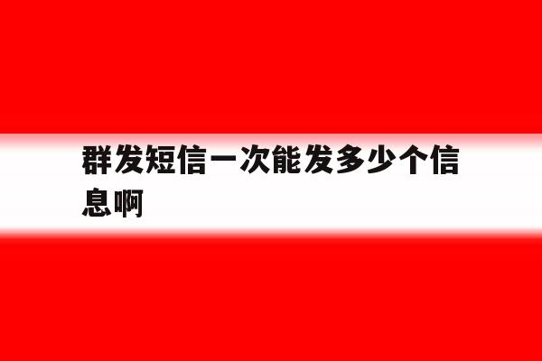 群发短信一次能发多少个信息啊 群发短信一次能发多少个信息啊
