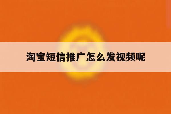 淘宝短信推广怎么发视频呢 淘宝短信推广怎么发视频呢