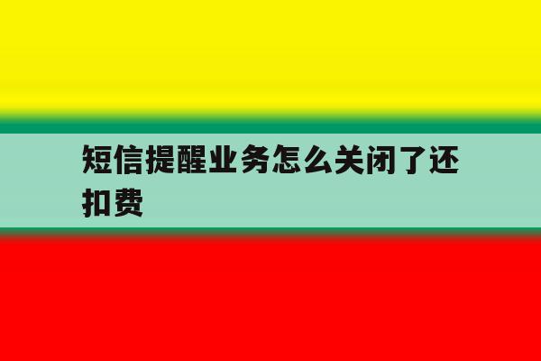 短信提醒业务怎么关闭了还扣费 短信提醒业务怎么关闭了还扣费