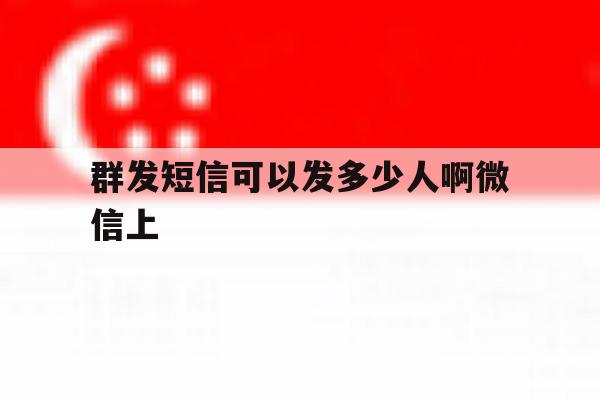 群发短信可以发多少人啊微信上 群发短信可以发多少人啊微信上